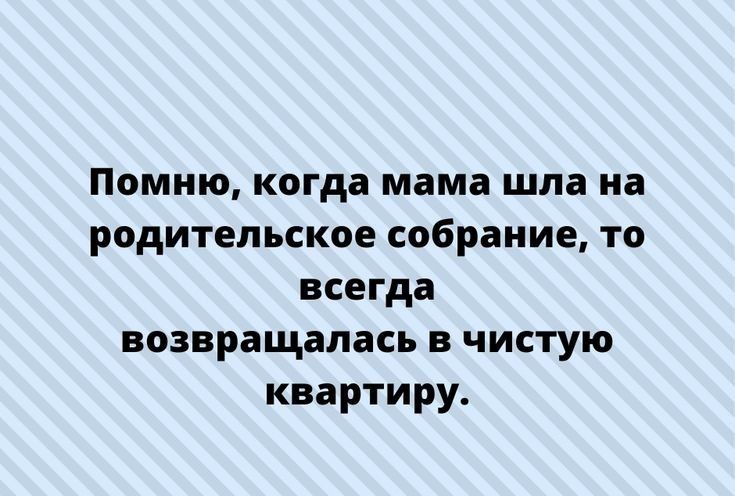 Помню когда мама шла на родительское собрание то всегда возвращалась в чистую квартиру
