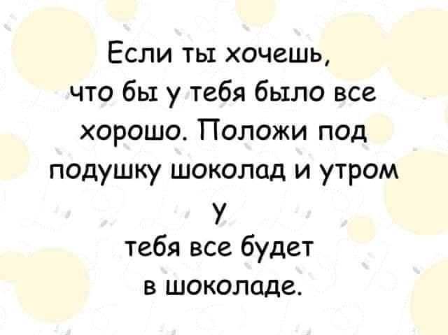Если ты хочешь что бы у тебя было все хорошо Положи под подушку шоколад и утром У тебя все будет в шоколаде