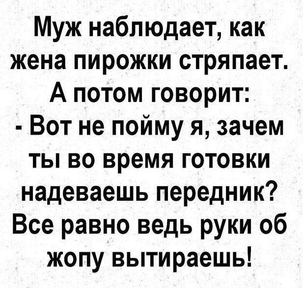 Муж наблюдает как жена пирожки стряпает А потом говорит Вот не пойму я зачем ты во время готовки надеваешь передник Все равно ведь руки 06 жопу вытираешь