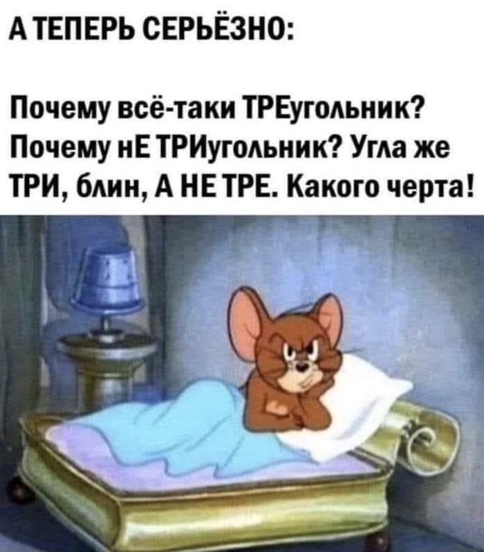 А ТЕПЕРЬ СЕРЬЁЗНО Почему всё таки ТРЕугодьиик Почему нЕ ТРИугоАьник Ума же ТРИ блин А НЕТРЕ Какого черта