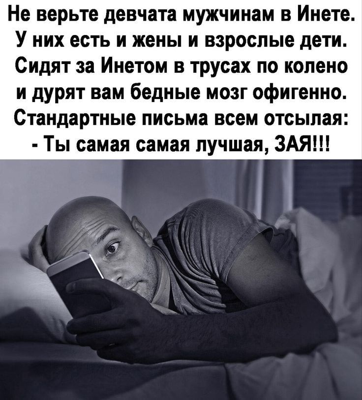 Не верьте девчата мужчинам в Инете У них есть и жены и взрослые дети Сидят за Инетом в трусах по колено и дурят вам бедные мозг офигенно Стандартные письма всем отсылая Ты самая самая лучшая ЗАЯШ