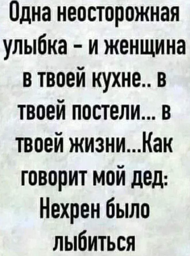 Одна неосторожная улыбка и женщина в твоей кухне в твоей постели в твоей жизниКак говорит мой дед Нехрен было лыбиться