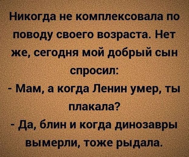 когда не комплексова поводу своего возраста нет _же сегодня мой добрый соін спросил диам а когда Ленин умёр ты _ плакала да блини когда динозавр Мерли тоже рыдал