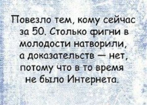 Повезло тем кому сейчас за 50 Столько фигни в молодости натворили доказательств нет потому чтов_ то время не было Интернета і