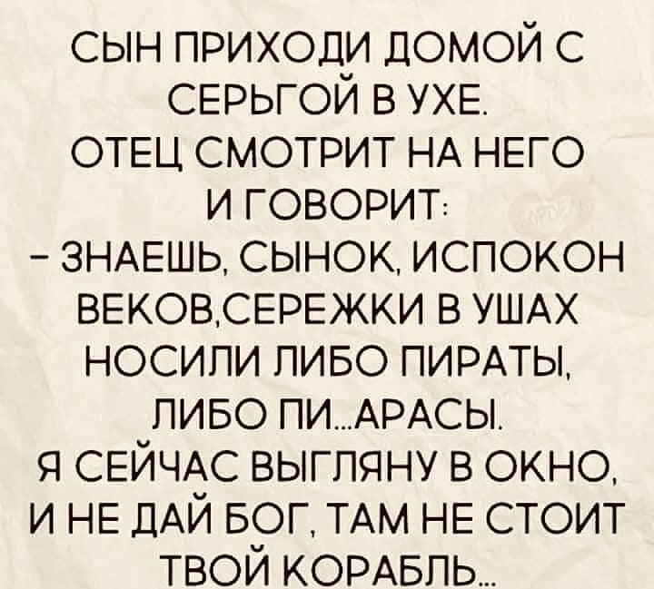 сын приходи домой с СЕРЬГОЙ в УХЕ ОТЕЦ смотрит НА НЕго и говорит ЗНАЕШЬ сынок испокон ВЕКОВСЕРЕЖКИ в УШАХ носипи пиво ПИРАТЫ пиво ПИАРАСЫ я СЕЙЧАС выгпяну в окно и НЕ дАй БОГ ТАМ НЕ стоит твой КОРАБЛЬ