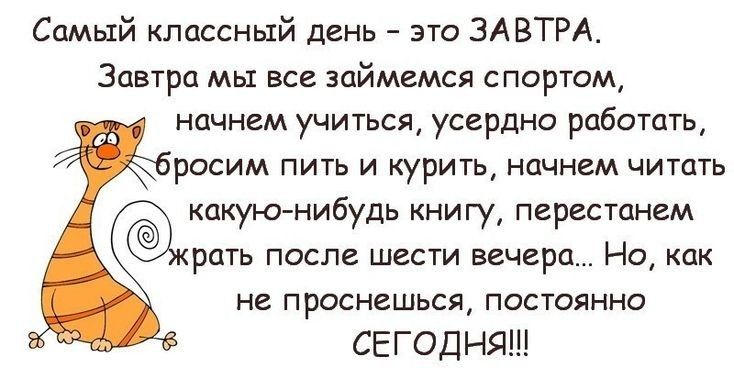 Самый классный день это ЗА ВТРА Завтра мы все займемся спортом начнем учиться усердно работать росим пить и курить начнем читать каки снибудь книту перестанем рать после шести вечера Но как не проснешься постоянно СЕГОДНЯ