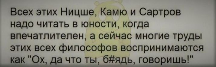 Всех этих Ницше Камю и Сартрон надо читать в юности когда впечатлитепен а сейчас многие труды этих всех философов воспринимаются 0х что ты 61 ь гово ишь