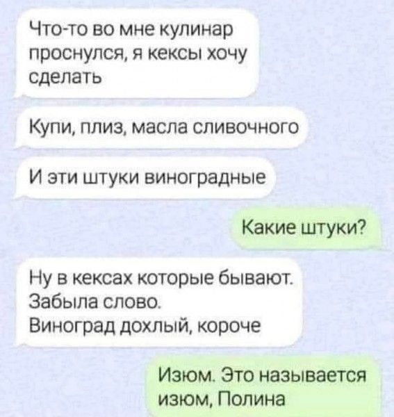 Чтото во мне кулинар проснулся я кексы хочу сделать Купи плиз масла сливочного И ЗТИ ШТУКИ виноградные Какиеипуки Ну в кексах которые бывают Забыла слово Виноград дохлый короче Изюм Это называется изюм Попинв