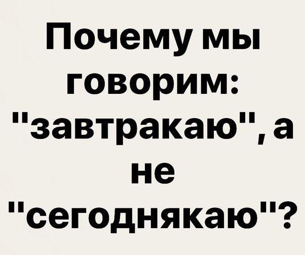 Почему мы говорим завтракаю а не сегоднякаю