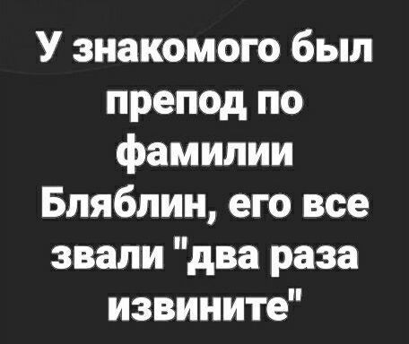 У знакомого был препод по фамилии Блябпин его все звали два раза извините