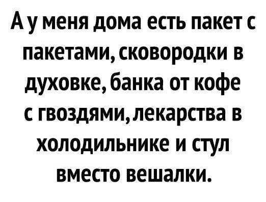 Ау меня дома есть пакет с пакетами сковородки в духовке банка от кофе с гвоздямилекарства в холодильнике и стул вместо вешалки