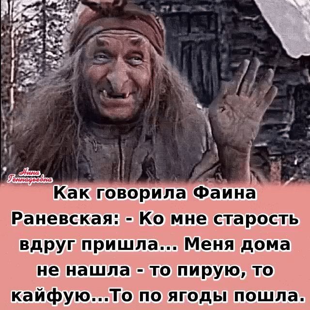 Как говорила Фёина Раневская Ко мне старость вдруг пришла Меня дома не нашла то пирую то кайфуюТо по ягоды пошла