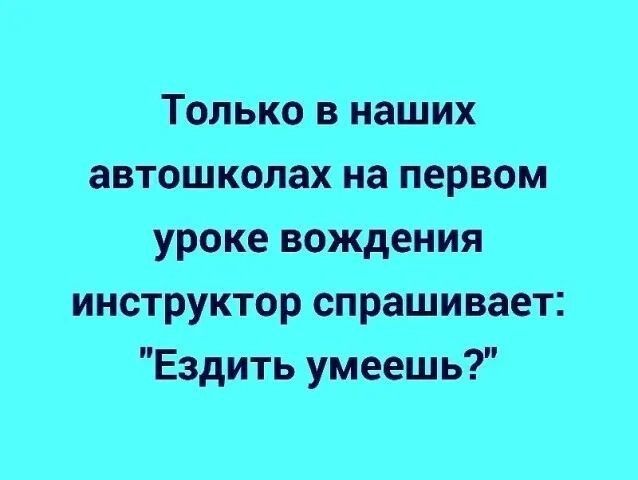 Только в наших автошколах на первом уроке вождения инструктор спрашивает Ездить умееш ь