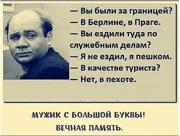 Вы были за границей _ В Берлине в Праге Вы ездили туда по служебным делам Я не ездил я пешком В качестве туриста Нет в пехоте МУЖИК С БОАЬШОЙ БУКВЫ ВЕЧНАЯ ПАМЯТЬ