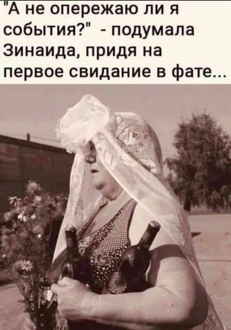 А не опережаю ли я события подумала Зинаида придя на первое свидание в фате