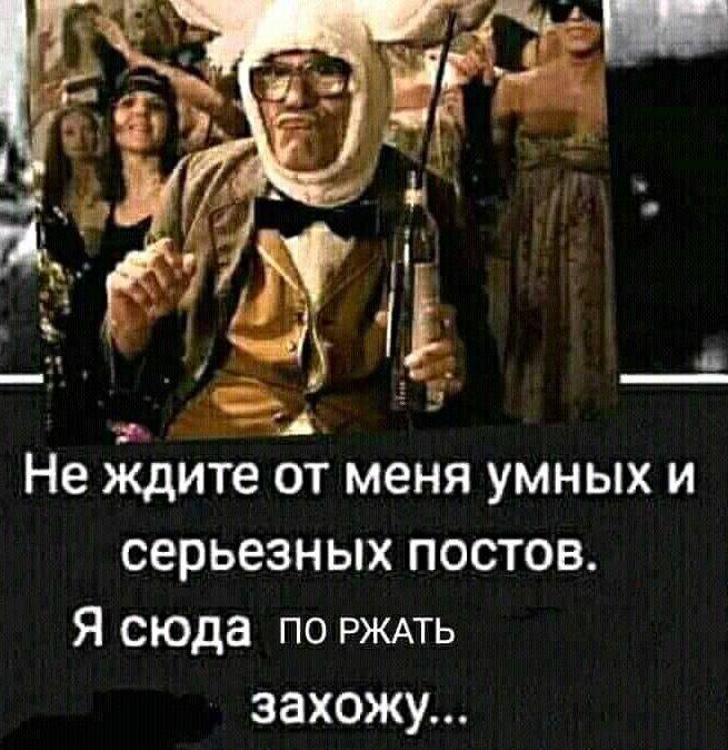 Не ждите ОТ меня УМНЫХ И серьезных постов Я сюда по РЖАТЬ захожу