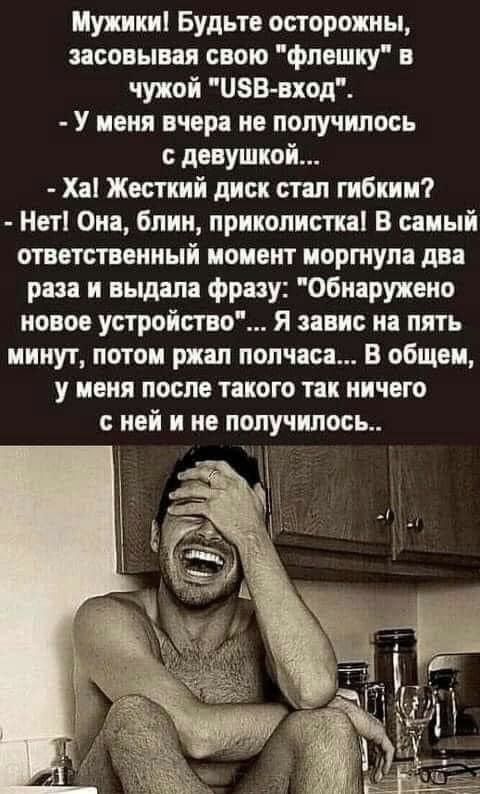Мужики Будьте осторожны засовывая свою фпвшку в чужой ПЗБ вход У меня вчера не получилось девушкой Ха Жесткий диск стал гибким Нет Опа блин приколистн В самый ответственный момент иортнупа два раза и выдала фразу Обнаружено новое устройство Я завис на пять иинут потои ржал полчаса В общем у иеня после такого так ничего ной и но получилось