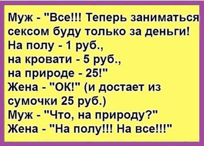 Муж Все Теперь заниматься сексом буду только за деньги На полу 1 руб на кровати 5 руб на природе 25 Жена ОК и достает из сумочки 25 руб Муж Что на природу Жена На полу На все