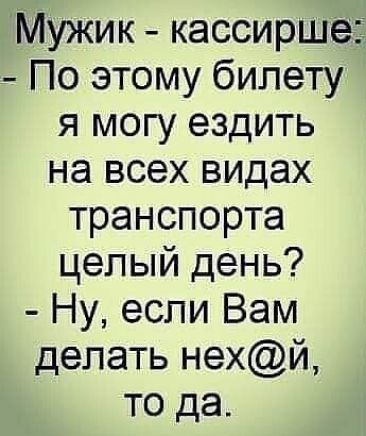 Мужик кассирше По этому билету я могу ездить на всех видах транспорта целый день Ну если Вам делать нехй то да