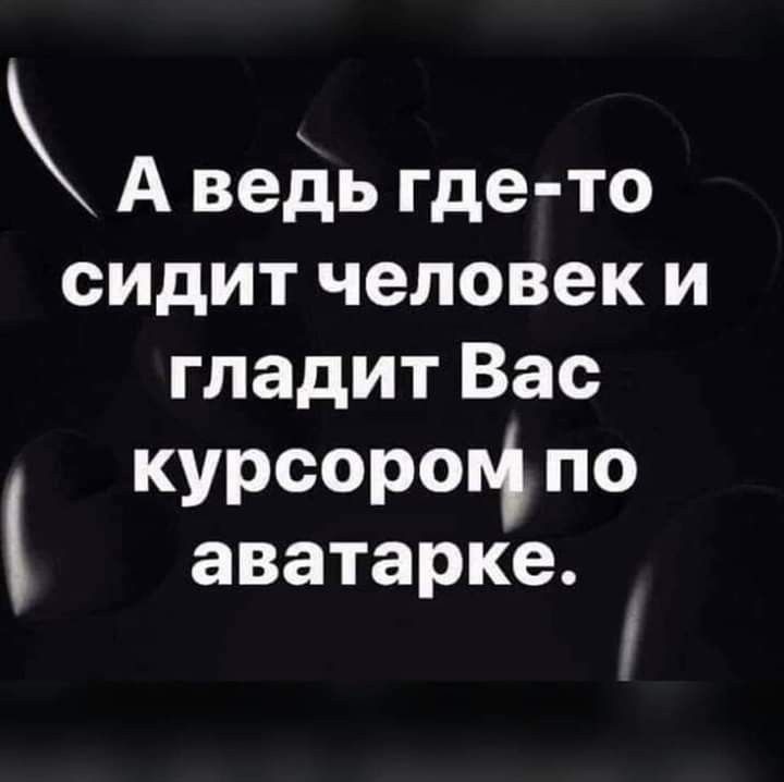 А ведь где то сидитчеловеки гладитВас курсором по аватарке