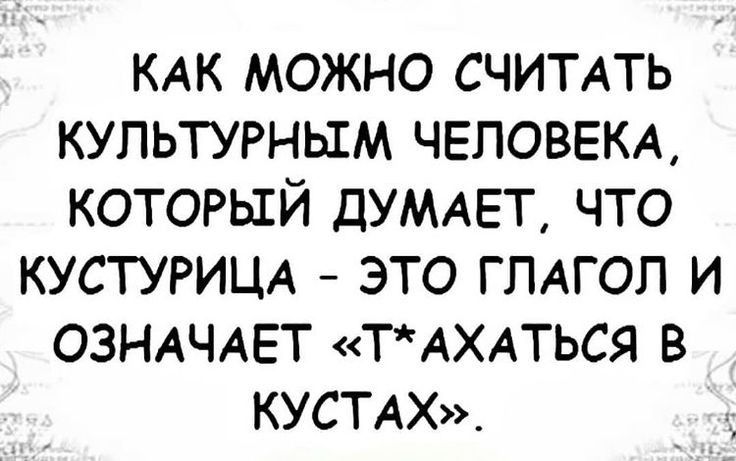 КАК МОЖНО СЧИТАТЬ КУПЬТУРНЬШМ ЧЕЛОВЕКА КОТОРЫЙ ДУМАЕТ ЧТО КУСТУРИЦА ЭТО ГЛАГОЛ И ОЗНАЧАЕТ ТАХАТЬСЯ В КУСТАХ