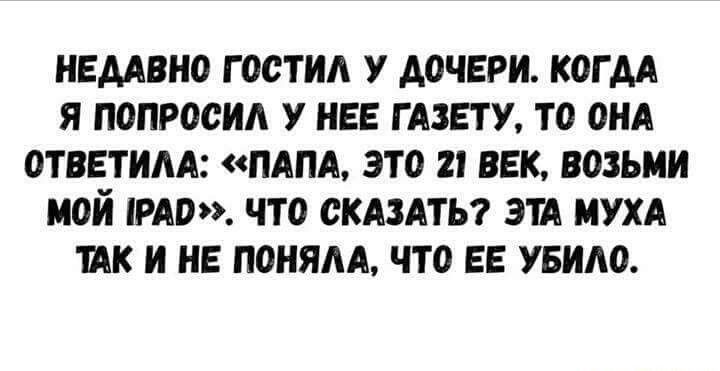НЕДАВНО ГОСТИ У ДОЧЕРИ КОГ АА Я ПОПРООИА У НЕЕ ГАЗЕТУ ТО ОНА ОТВЕТИАА ПАПА ЭТО 1 ВЕК ВОЗЬМИ МОЙ РАО ЧТО СКАЗАТЬ ЭТА УХА ТАК И НЕ ПОНЯАА ЧТО ЕЕ УБИАО