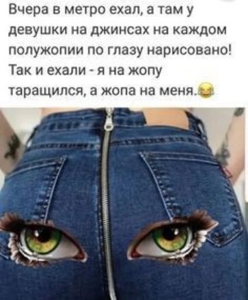 Вчера в метро ехал а там у девушки на джинсах на каждом попужопии по глазу нарисовано Так и ехали я на жопу таращипся а жопа на меня