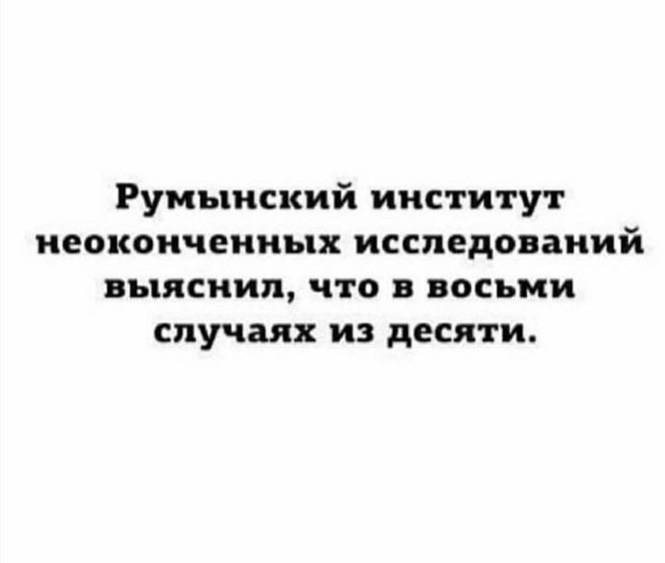 Румынский институт неоконченных исследований выяснил что в восьми случаях из десяти