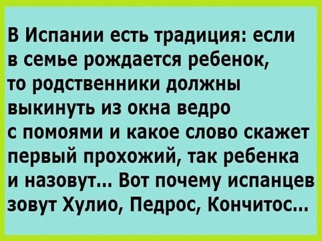 В Испании есть традиция если в семье рождается ребенок то родственники должны выкинуть из окна ведро с помоями и какое слово скажет первый прохожий так ребенка и назовут Вот почему испанцев зовут Хулио Педрос Кончитос
