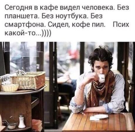Сегодня в кафе видел человека Без планшета Без ноутбука Без смартфона Сидел кофе пил Псих какой то
