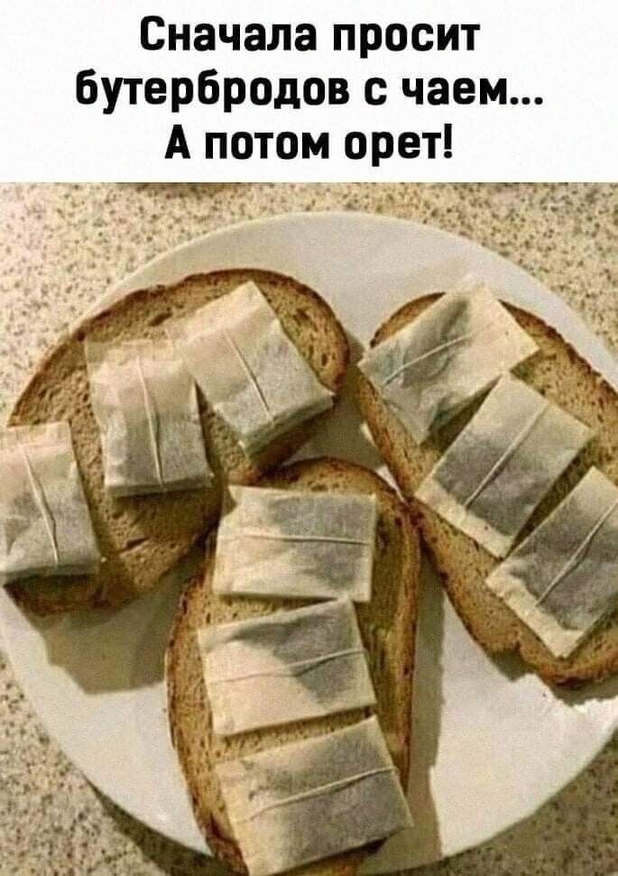 Сначала просит бутербродов с чаем А потом орет тггг _ ттчм