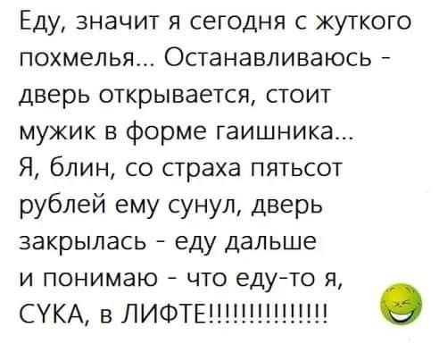 Еду значит я сегодня с жуткого похмелья Останавливаюсь дверь открывается стоит мужик в форме гаишника Я блин со страха пятьсот рублей ему сунул дверь закрылась еду дальше и понимаю что едуто я СУКА вЛИФТЕ11 О