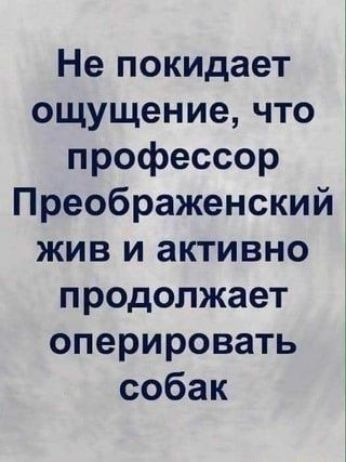 Непокидает ощущениечто профессор Преображенский жив и активно продолжает оперировать собак