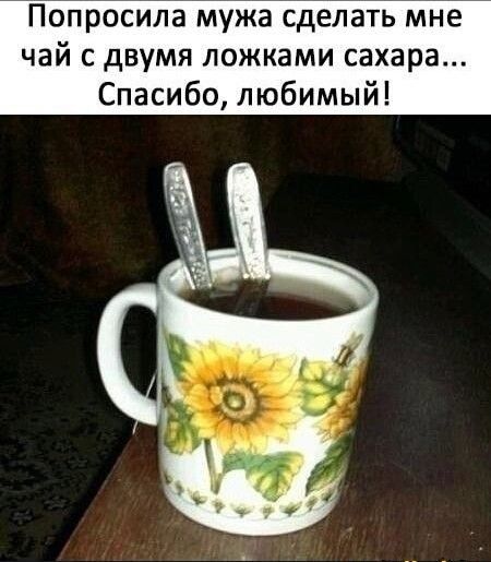 Попросила мужа сделать мне чай с двумя ложками сахара Спасибо любимый