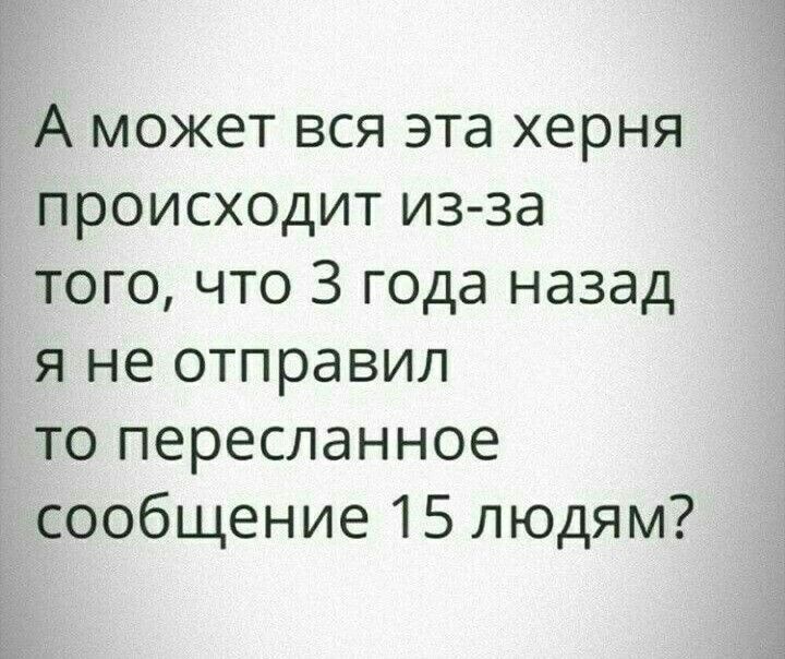 А может вся эта херня происходит из за того что 3 года назад я не отправил то пересланное сообщение 15 людям