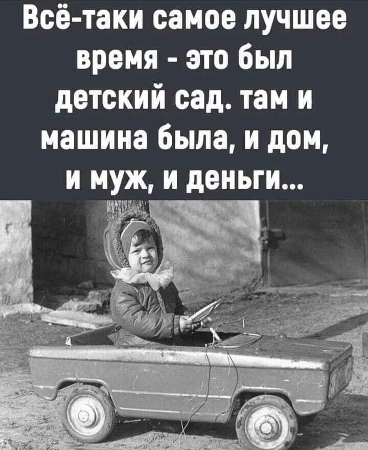 Всё таки самое лучшее время это был детский сад там и машина была и дом и муж и деньги