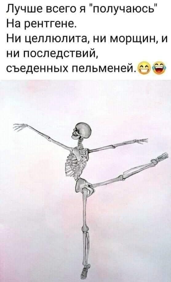 Лучше всего я получаюсь На рентгене Ни целлюлита ни морщин и ни последствий съеденных пельменейеа