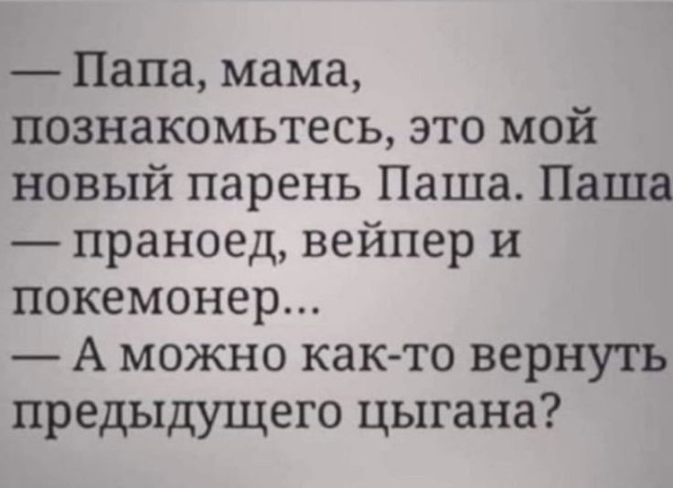Папа мама познакомьтесь это мой новый парень Паша Паша праноед вейпер и покемонер А можно както вернуть предыдущего цыгана