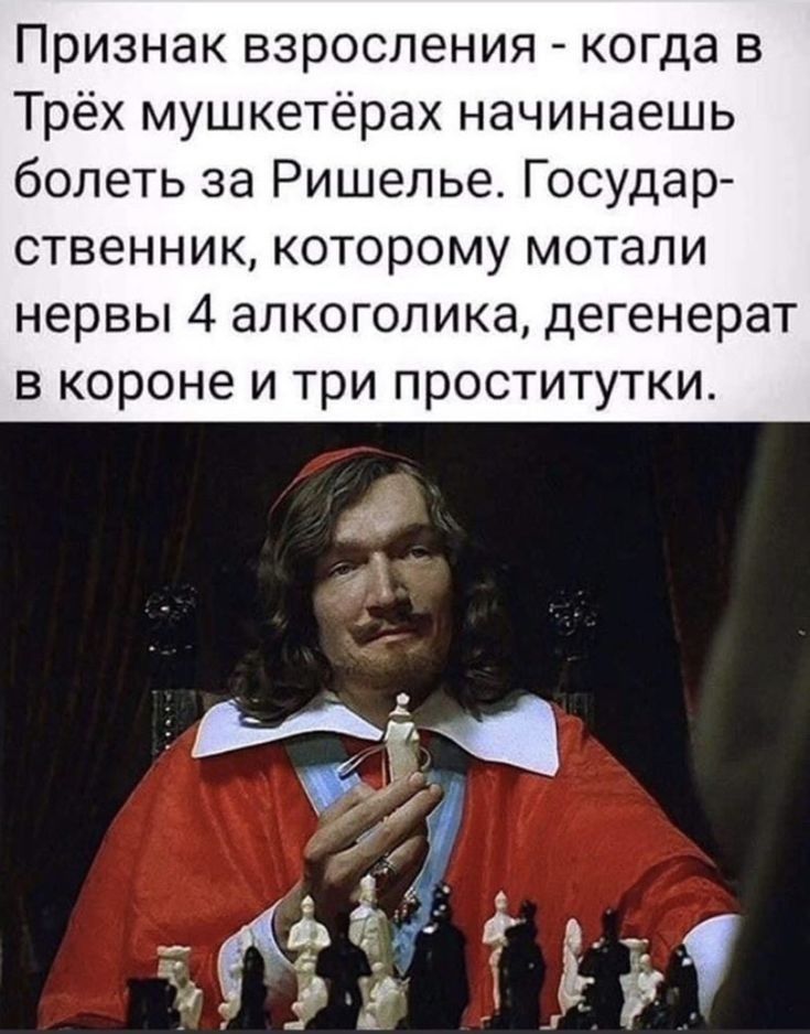 Признак взросления когда в Трёх мушкетёрах начинаешь болеть за Ришелье Государ ственник которому мотали нервы 4 алкоголика дегенерат в короне и три проститутки