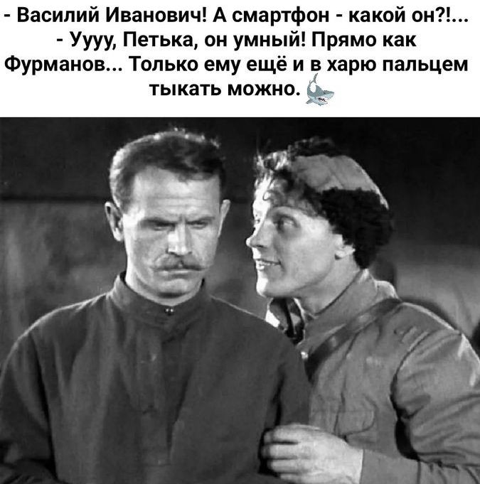 Василий Иванович А смартфон какой вы Уууу Петька он умный Прямо как Фурманов Только ему ещё и хари пальцем тыкать можно ёё
