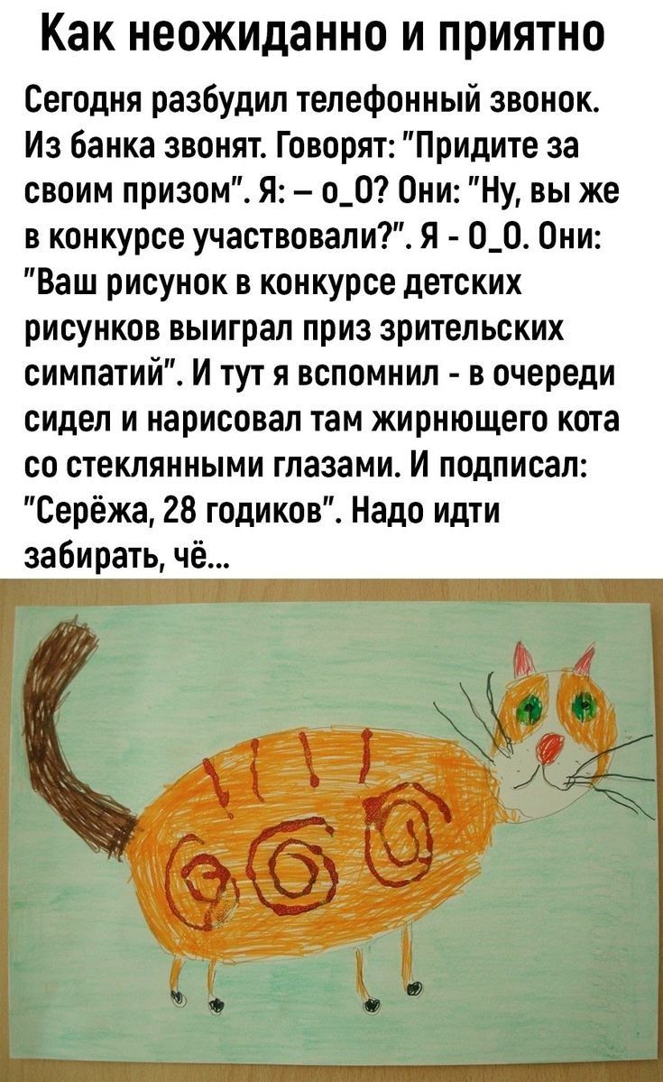КВК неожиданно И ПРИЯТНО Сегодня разбудил телефонный звонок Из банка звонят Говорят Придите за своим призом я о_О Они Ну вы же в конкурсе участвовалиТ я О_О Они Ваш рисунок в конкурсе детских рисунков выиграл приз зрительских симпатий И тут я вспомнил в очереди сидел и нарисовал там жнрнющего кота со стеклянными глазами и подписал Сережа 28 годиков Надо идти забирать чё