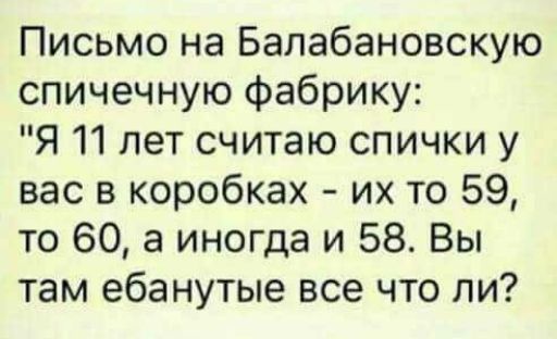 Письмо на Балабановскую спичечную фабрику Я 11 лет считаю спички у вас в коробках их то 59 то 60 а иногда и 58 Вы там ебанутые все что ли