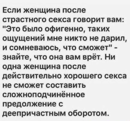 Если женщина после страстного секса говорит нам Это было офигенно таких ощущений мне никто не дарил и сомневаюсь что сможет знайте что она вам врёт Ни одна женщина после действительно хорошего секса не сможет составить сложноподчинённое предопжение с деепричастным оборотом