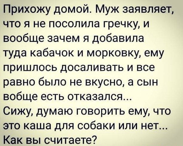 Прихожу домой Муж заявляет что я не посолила гречку и вообще зачем я добавила туда кабачок и морковку ему пришлось досаливать и все равно было не вкусно а сын вобще есть отказался Сижу думаю говорить ему что это каша для собаки или нет Как вы считаете