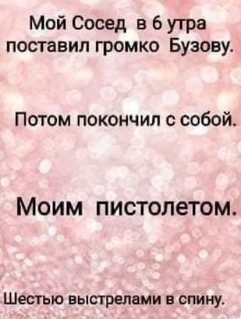 Мой Сосед в 6 утра поставил громко Бузову ПОТОМ ПОКОНЧИЛ С собой Моим пистолетом Шестью выстрелами в спину