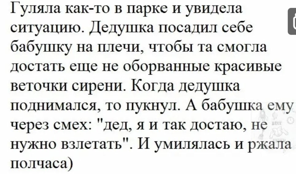 Гупяла как то в парке и увидела ситуацию Дедушка посадил себе бабушку на плечи чтобы та смогла достать еще не оборванные красивые веточки сирени Когда дедушка поднимался то пукнуп А бабушка сиу через смех дед я и так достаю не нужно взлетать И умилялась и ржала полчаса