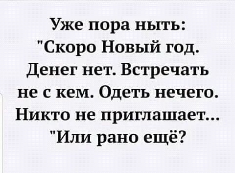 Уже пора ныть Скоро Новый год Денег нет Встречать не с кем Одеть нечего Никто не приглашает Или рано ещё