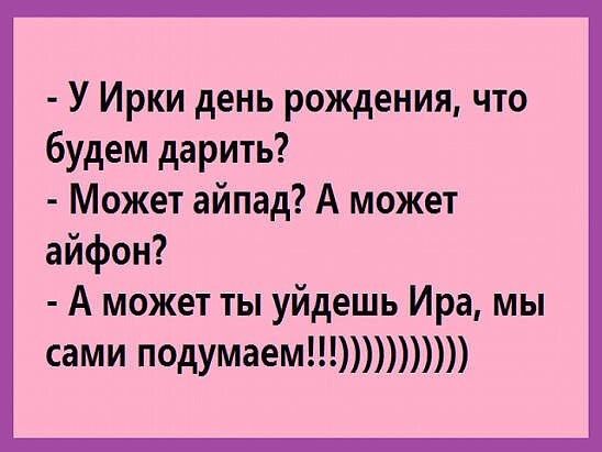 У Ирки день рождения что будем дарить Может айпад А может айфон А может ты уйдешь Ира мы сами подумаем