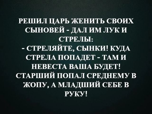 РЕШИЛ ЦАРЬ ЖЕнить своих СЬШОВЕЙ ДАЛ им лук и СТРЕЛЫ СТРШЯЙТЕ СЬШКИ кудА СТРЕЛА ПОПАДЕТ ТАМ и НЕВЕСТА ВАША БУДЕТ СТАРШИЙ попы СРЕДНЕМУ в жопу А МЛАДШИЙ СЕБЕ в руку