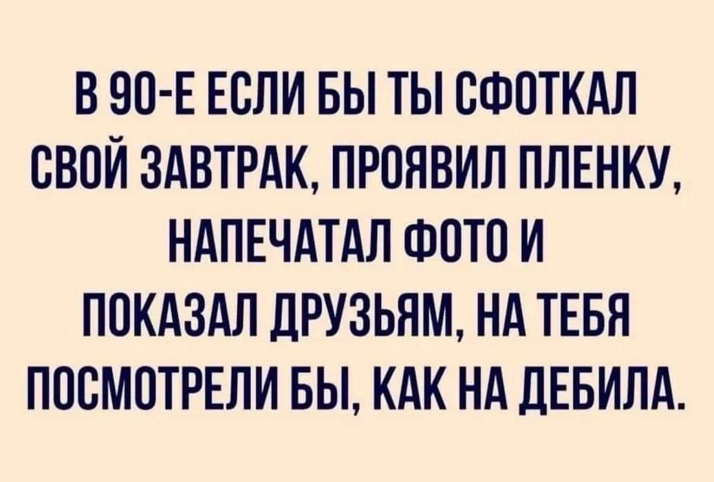 В 90 Е ЕСЛИ БЫ ТЫ СФОТКАЛ СВОЙ ЗАВТРАК ПРПЯВИЛ ПЛЕНКУ НАПЕЧАТАЛ ФОТО И ППКАЗАЛ ДРУЗЬЯМ НА ТЕБЯ ППСМПТРЕЛИ БЫ КАК НА ЛЕБИЛА